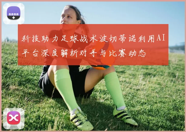 科技助力足球战术波切蒂诺利用AI平台深度解析对手与比赛动态