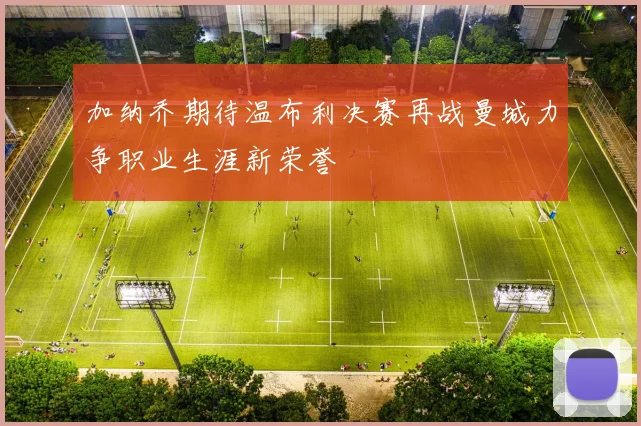 加纳乔期待温布利决赛再战曼城力争职业生涯新荣誉