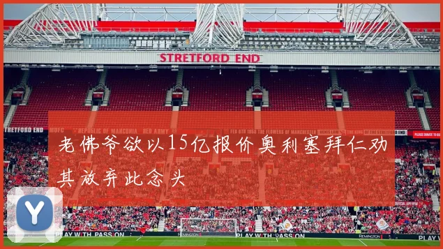 老佛爷欲以15亿报价奥利塞拜仁劝其放弃此念头