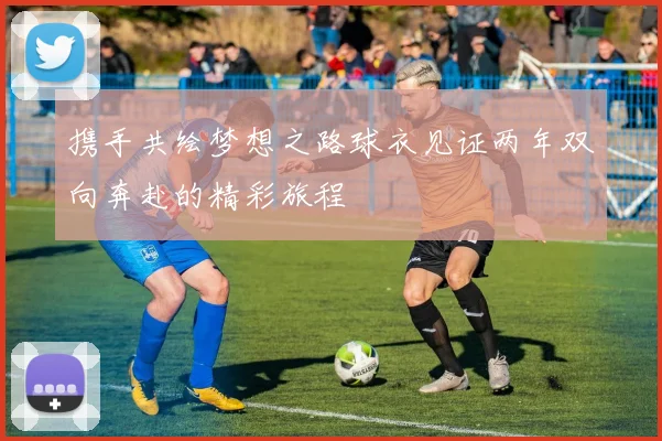 携手共绘梦想之路球衣见证两年双向奔赴的精彩旅程