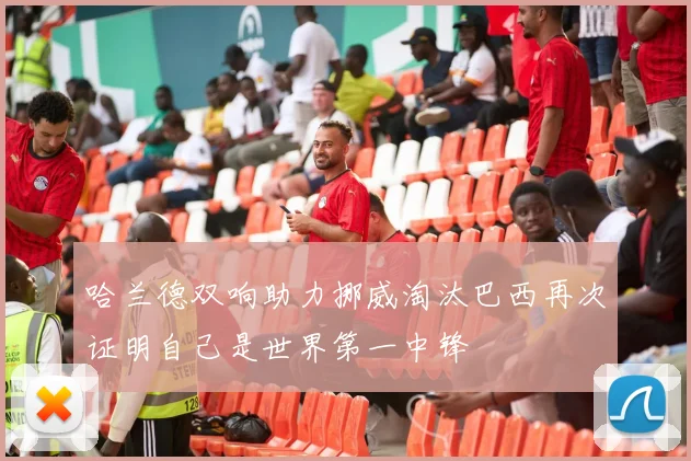 哈兰德双响助力挪威淘汰巴西再次证明自己是世界第一中锋
