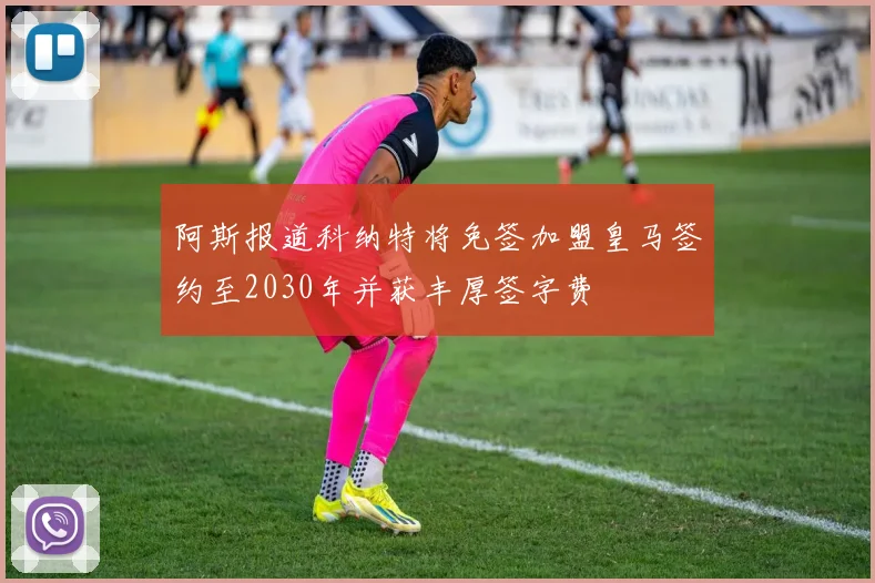 阿斯报道科纳特将免签加盟皇马签约至2030年并获丰厚签字费