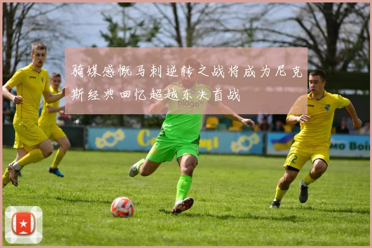 骑媒感慨马刺逆转之战将成为尼克斯经典回忆超越东决首战