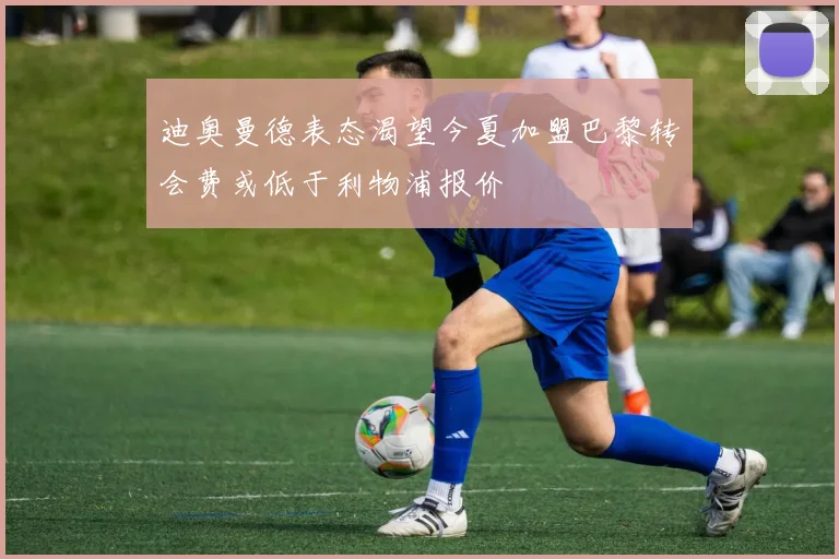 迪奥曼德表态渴望今夏加盟巴黎转会费或低于利物浦报价