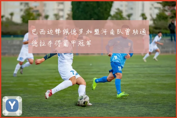 巴西边锋佩德罗加盟河南队曾助通德拉夺得葡甲冠军