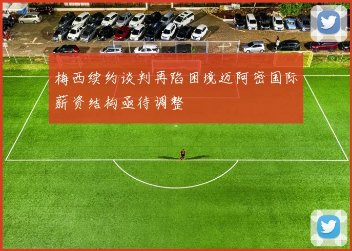 梅西续约谈判再陷困境迈阿密国际薪资结构亟待调整