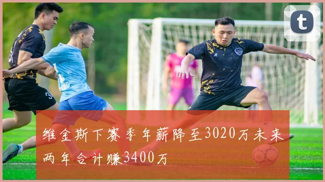 维金斯下赛季年薪降至3020万未来两年合计赚3400万