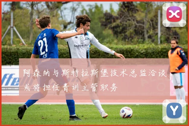 阿森纳与斯特拉斯堡技术总监洽谈或将担任青训主管职务