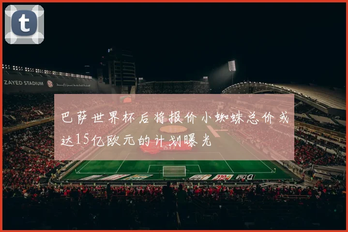 巴萨世界杯后将报价小蜘蛛总价或达15亿欧元的计划曝光