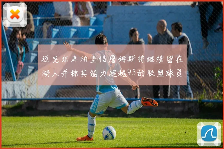 迈克尔库珀坚信詹姆斯将继续留在湖人并称其能力超越95的联盟球员