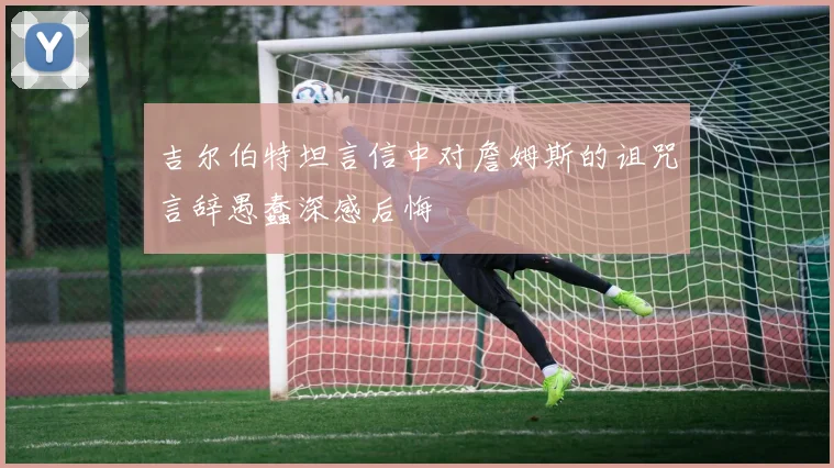 吉尔伯特坦言信中对詹姆斯的诅咒言辞愚蠢深感后悔