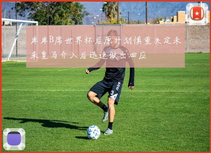 库库B席世界杯后原计划慎重决定未来皇马介入后迅速做出回应