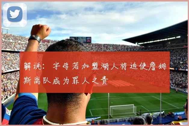 解说：字母若加盟湖人将迫使詹姆斯离队成为罪人之责