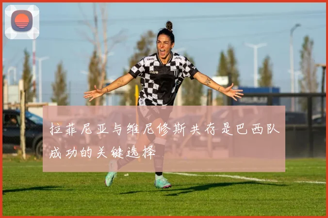拉菲尼亚与维尼修斯共存是巴西队成功的关键选择