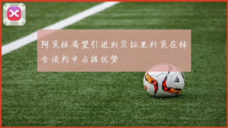 阿莫林渴望引进利贝拉里科莫在转会谈判中占据优势