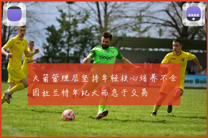 火箭管理层坚持年轻核心培养不会因杜兰特年纪大而急于交易