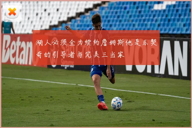 湖人必须全力续约詹姆斯他是东契奇的引导者与完美三当家