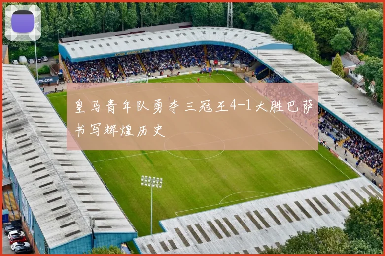 皇马青年队勇夺三冠王4-1大胜巴萨书写辉煌历史