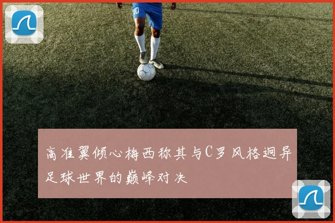 高准翼倾心梅西称其与C罗风格迥异足球世界的巅峰对决